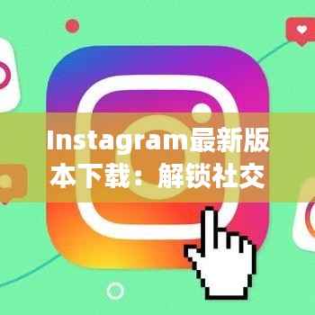 Instagram最新版本下载:解锁社交新体验