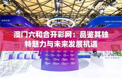 澳门六和合开彩网:品鉴其独特魅力与未来发展机遇