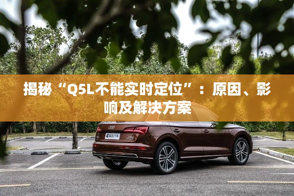揭秘“Q5L不能实时定位”:原因、影响及解决方案