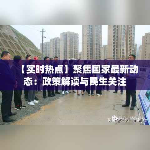 【实时热点】聚焦国家最新动态：政策解读与民生关注
