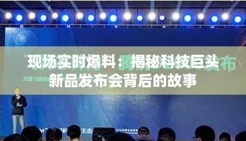 现场实时爆料：揭秘科技巨头新品发布会背后的故事