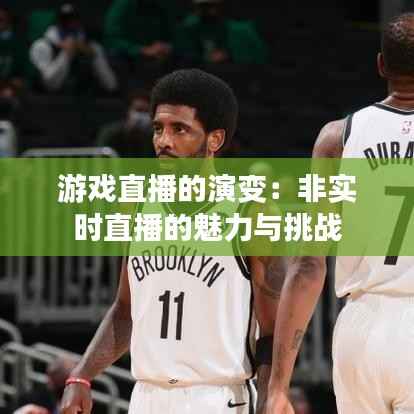 游戏直播的演变：非实时直播的魅力与挑战