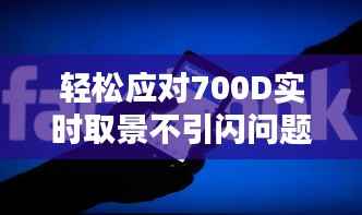 轻松应对700D实时取景不引闪问题:实用解决方案大揭秘