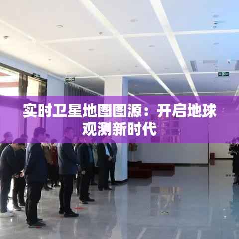 实时卫星地图图源:开启地球观测新时代