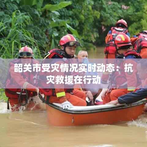 韶关市受灾情况实时动态：抗灾救援在行动