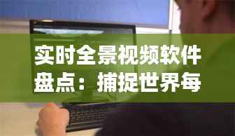 实时全景视频软件盘点：捕捉世界每一角落