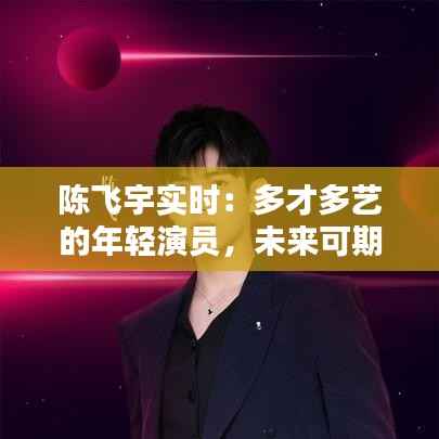 陈飞宇实时：多才多艺的年轻演员，未来可期