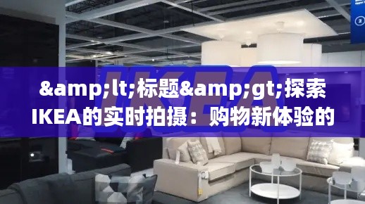 <标题>探索IKEA的实时拍摄：购物新体验的诞生</标题>