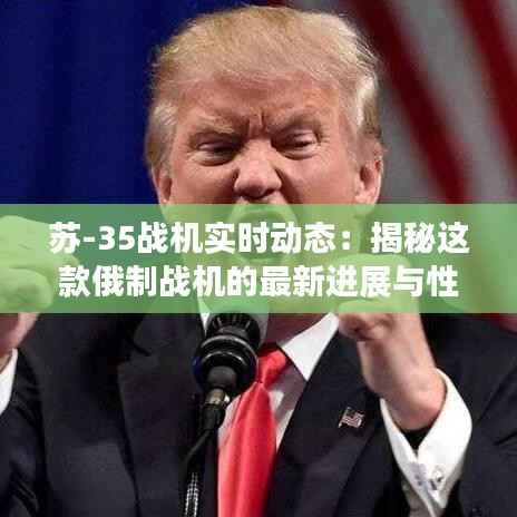 苏-35战机实时动态:揭秘这款俄制战机的最新进展与性能表现