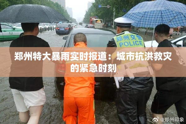 郑州特大暴雨实时报道：城市抗洪救灾的紧急时刻