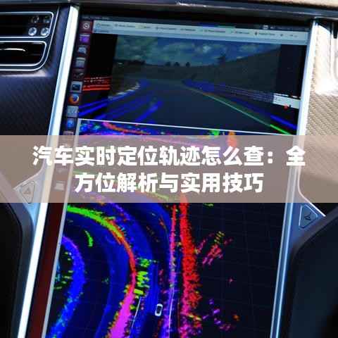 汽车实时定位轨迹怎么查：全方位解析与实用技巧