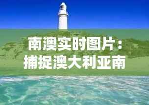 南澳实时图片：捕捉澳大利亚南部的自然魅力与人文风情
