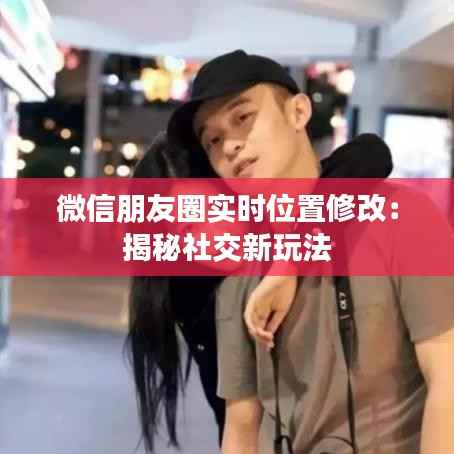 微信朋友圈实时位置修改：揭秘社交新玩法