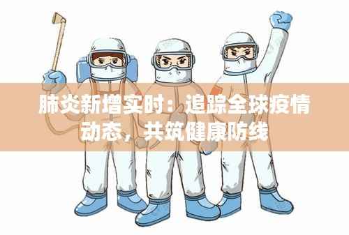 肺炎新增实时:追踪全球疫情动态,共筑健康防线