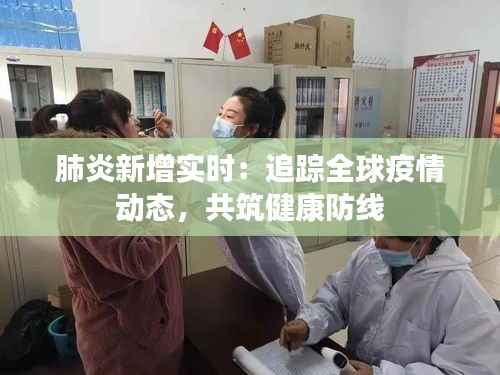 肺炎新增实时:追踪全球疫情动态,共筑健康防线