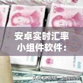 安卓实时汇率小组件软件：便捷金融生活的新伙伴