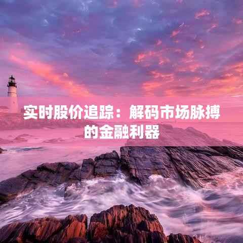 实时股价追踪:解码市场脉搏的金融利器