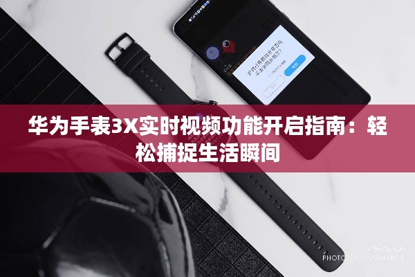 华为手表3X实时视频功能开启指南:轻松捕捉生活瞬间