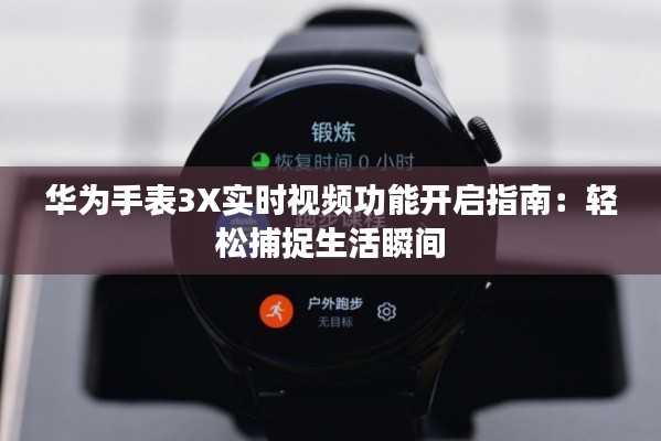 华为手表3X实时视频功能开启指南:轻松捕捉生活瞬间