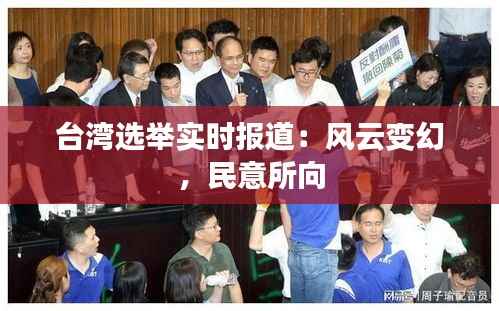 台湾选举实时报道：风云变幻，民意所向