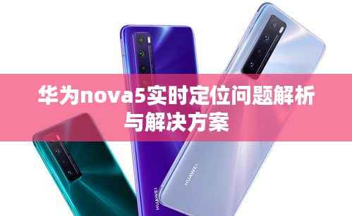 华为nova5实时定位问题解析与解决方案