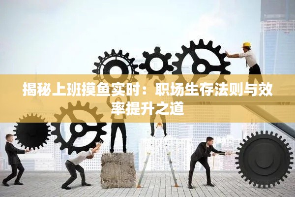揭秘上班摸鱼实时：职场生存法则与效率提升之道