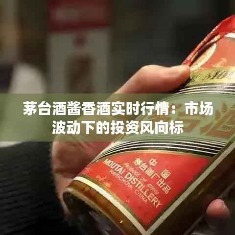 茅台酒酱香酒实时行情：市场波动下的投资风向标