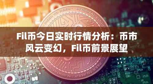 Fil币今日实时行情分析：币市风云变幻，Fil币前景展望