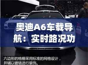 奥迪A6车载导航：实时路况功能解析与体验分享