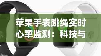 苹果手表跳绳实时心率监测：科技与健康的完美融合