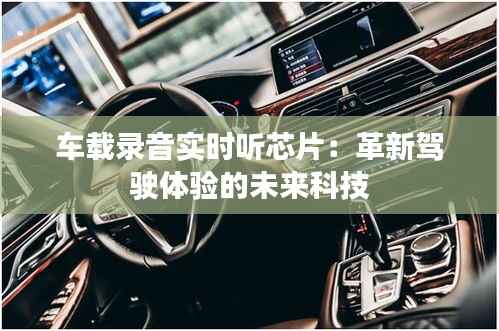车载录音实时听芯片：革新驾驶体验的未来科技