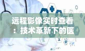 远程影像实时查看：技术革新下的医疗新篇章