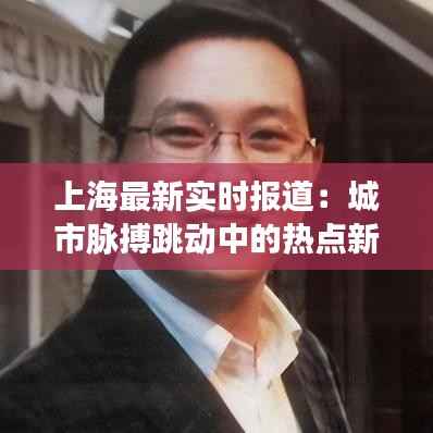 上海最新实时报道：城市脉搏跳动中的热点新闻追踪