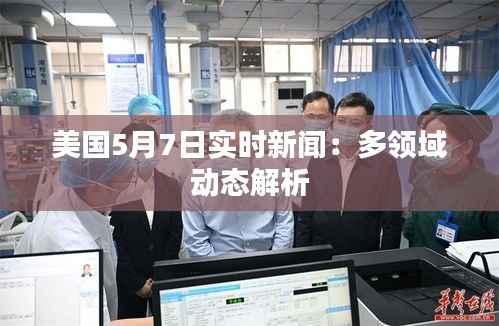 美国5月7日实时新闻:多领域动态解析