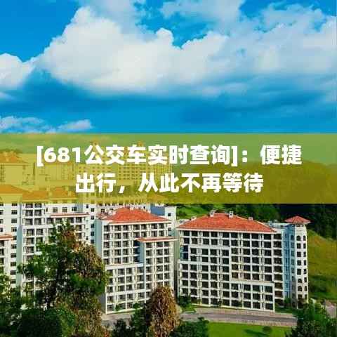 [681公交车实时查询]：便捷出行，从此不再等待