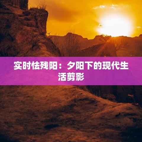 实时怯残阳:夕阳下的现代生活剪影