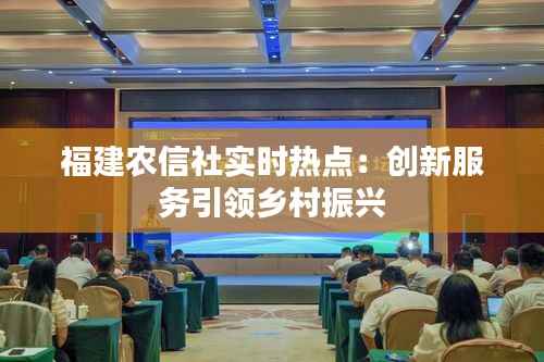 福建农信社实时热点:创新服务引领乡村振兴