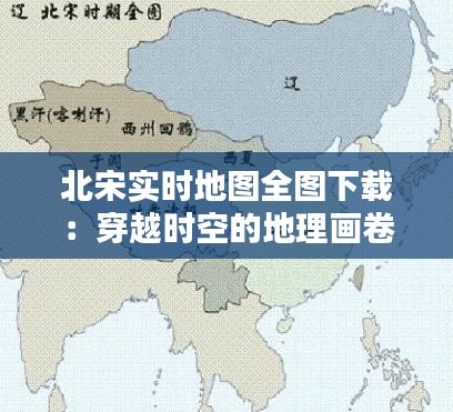 北宋实时地图全图下载：穿越时空的地理画卷