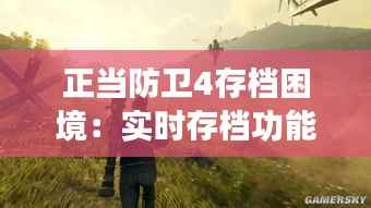 正当防卫4存档困境:实时存档功能缺失引发的玩家热议