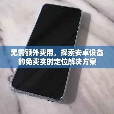 无需额外费用,探索安卓设备的免费实时定位解决方案