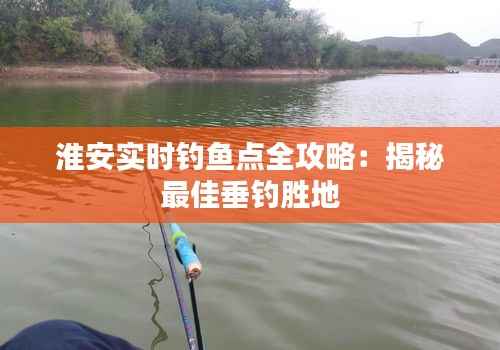 淮安实时钓鱼点全攻略:揭秘最佳垂钓胜地