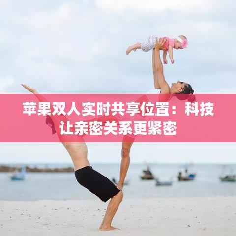 苹果双人实时共享位置：科技让亲密关系更紧密