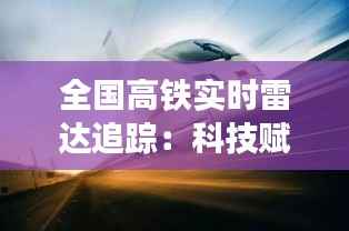 全国高铁实时雷达追踪：科技赋能交通，安全与效率的双重保障