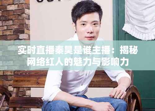 实时直播秦昊是谁主播:揭秘网络红人的魅力与影响力