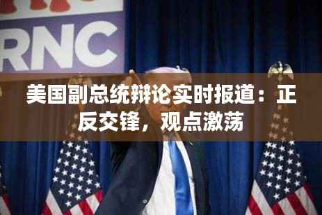 美国副总统辩论实时报道：正反交锋，观点激荡