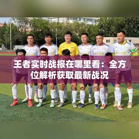 王者实时战报在哪里看：全方位解析获取最新战况