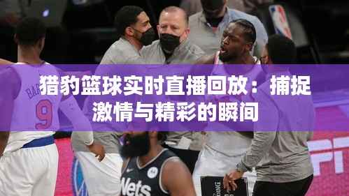 猎豹篮球实时直播回放：捕捉激情与精彩的瞬间