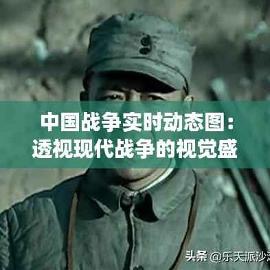 中国战争实时动态图：透视现代战争的视觉盛宴