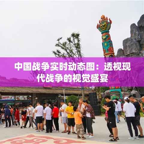 中国战争实时动态图:透视现代战争的视觉盛宴