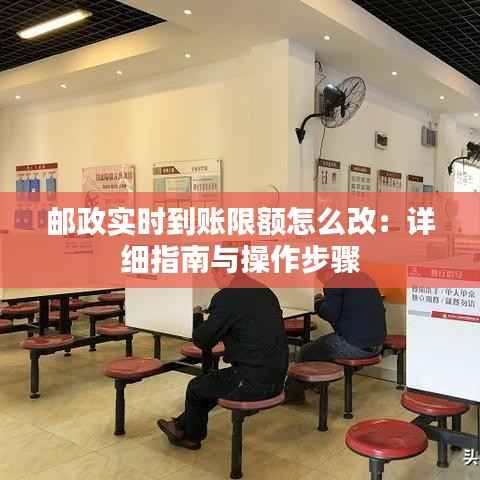 邮政实时到账限额怎么改：详细指南与操作步骤